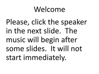Welcome
Please, click the speaker
in the next slide. The
music will begin after
some slides. It will not
start immediately.
 