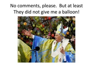 No comments, please. But at least
 They did not give me a balloon!
 