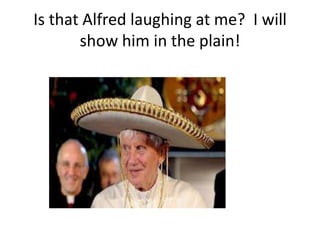 Is that Alfred laughing at me? I will
       show him in the plain!
 