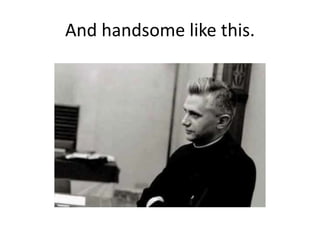 And handsome like this.
 