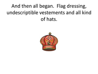 And then all began. Flag dressing,
undescriptible vestements and all kind
                of hats.
 