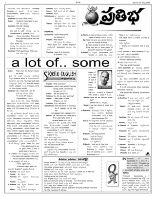 -Ñ-Ø√-úø’
(Éçûª-´-®Ω π◊ ´’†ç ûÁ©’-Ææ’- π◊çC: Countable
Singulars èπ◊ ´·çü¿’ A/ an ¢√úøû√ç.
Uncountablesèπ◊ plural Öçúøü¿’. ¢√öÀ-´·çü¿’
A/an ®√ü¿’).
Gowtham: Hi Gowri, What news?
Gowri: Certainly I have news for you
(FéÓ ¢√®Ωh îÁ§ƒpL)
Gowtham: Out with it please
(Å®·ûË îÁ°æ¤p)
Out with it. ÅüËüÓ îÁÊ°pß˝’. ÉC O’
conversations ™ practice îËßª’çúÕ
Gowri: I have information. Tomorrow's
exam has been put off until next
Thursday)
(Í®°æöÀ exam ´îËa í∫’®Ω’-¢√®Ωç ´®Ωèπ◊ ¢√®·-ü∆-
°æ-úÕ-†ô’x Ø√èπ◊ Ææ´÷-î√®Ωç ÅçCçC)
Put off = ¢√®·ü∆ ¢Ëßª’úøç.
Gowtham: That's good news. Thank you
(ÅC ´’ç* ¢√®Ωh).
Gowri: That's from the horse's mouth,
you know
[ÅC (Ñ ¢√®Ωh) ÅÆæ-©’-¢√∞¡x ü¿í∫_-®Ω-†’ç*
´*açC.Horse's mouth = Ææ´÷-î√-®Ωç-™«ç-öÀC
îÁ°æp-í∫-L-T† ¢√∞¡Ÿx îÁÊ°h. Municipal polls date
´·êu-´’çvA v°æéπ-öÀÊÆh ÅC, from the horse's
mouth; collegeéÀ ÂÆ©´¤ Principal v°æéπ-öÀÊÆh
ÅC from horse's mouth].
Gowtham: OK. I have work. I am off.
(ÆæÍ® Ø√èπ◊ °æ†’çC. ØË´≤ƒh.)
I'm (I am) off= ØË¢Á-∞¡ŸhØ√o.
Conversation™ ¢√úøçúÕ.
Ééπúø îª÷¨»®Ω’ éπü∆. news, information,
work ´·çü¿’ A/ An ™‰éπ-§Ú-´úøç, Åçõ‰ news,
information, work™«çöÀN English™ uncount-
ables. Åçõ‰ OöÀéÀ plurals Öçúø´¤. OöÀ-´·çü¿’ A/
An ®√ü¿’.
é¬Ææh Ç™-*ç-îªçúÕ: ûÁ©’-í∫’™ ´’†ç Â°j ¢√öÀE
countablesí¬ ¢√úøû√ç éπü∆– news (¢√®Ωh/
¢√®Ωh©’) information (Ææ´÷-î√-®√©’ Åçô’çö«ç);
work (°æE/ °æ†’©’). í∫’®Ω’hç-îª’-éÓçúÕ. News,
information, work- uncountables. ¢√öÀ-´·çü¿’
A/ An ¢√úø-éπçúÕ. ¢√öÀéÀ plurals ¢√úø-éπçúÕ. É™«Íí
ÉçéÌEo uncountables... advice, bread, busi-
ness, furniture, luggage, paper, soap.
News, information, workûÓ§ƒô’ É´Fo èπÿú≈
uncountables- Åçõ‰ ¢√öÀ-´·çü¿’ A/ An ®√ü¿’.
OöÀéÀ plurals™‰´¤. ´’J conversations™ OöÀE
uncountablesí¬ ¢√úøúøç Å©-¢√ô’ îËÆæ’-éÓ-¢√L.
a) FéÓ ¨¡Ÿ¶µº-¢√®Ωh = good news for you/
I have good news for you
(A good news/ I have a
good news for you é¬ü¿’)
b) Ç letter™ î√© ´·êu-¢Á’i† Ææ´÷-î√®Ωç ÖçC.
= The letters has important information.
(... has an important information é¬-ü¿’)
c) Ø√èπ◊ ´·êu-¢Á’i† °æE ÖçC =
I have urgent work.
(I have an urgent work é¬ü¿’).
éÀçC¢√öÀE English™ practice îËßª’çúÕ.
1) Purnima : Ø√èπ◊ Ææ©£æ… é¬¢√L.
Preethi : üËE í∫’Jç*?
Purnima: ØËØÓ ¢√u§ƒ®Ωç îËßª÷-©-†’-èπ◊ç-
ô’Ø√o.
Preethi: àç ¢√u§ƒ®Ωç?
2) Krishna: Ø√èπ◊ ≤ƒo†ç îËßª÷-©E -Öç-C.
Ææ•’s é¬¢√L.
Kesav: †’´¤y --•-ßª’-ôèπ◊ -¢Á-∞¡Ÿ-ûª’Ø√o¢√?
Krishna: Å´¤†’. FÍé-´’Ø√o é¬¢√™«?
Kesav: Ê°°æ®˝ é¬¢√L. äéπ ü¿≤ƒh (Quire)
Krishna: ûÁ≤ƒh™‰.
3) Brahmam: Ç ´·Ææ-™«--Núø î√™« ≤ƒ-´’--vT
BÆæ’-Èé-∞¡Ÿ-ûÓçC. ÇN-úøèπ◊ ≤ƒßª’ç
îËü∆lç °æü¿.
Vishnu: OK ûªy®Ωí¬ §Úü∆ç °æü¿. Å´-ûª©
Ø√èπ◊ urgent °æ†’©’ È®çúø’ ´‚úø’
ÖØ√o®·.
ANSWERS:
1) Purnima: I want/ need advice
(an adviceé¬ü¿’).
Preethi: What about?
(üËE í∫’Jç*, üËE N≠æßª’ç?)
'What about' èπÿú≈ spoken English™
Ö°æ-ßÁ÷-í∫-°æúË expression. Å©-¢√ô’ îËÆæ’-
éÓçúÕ.
Purnima: I want to do business
(a business é¬ü¿’).
Preethi: What business?
2) Krishna: I want to have a bath/ I feel like
having a bath. I want soap.
(a soap é¬ü¿’ éπü∆?)
Kesav: Are you going out?
Krishna: Yes, Do you want anything?
Kesav: I want paper. A Quire
(Papers Å†ç éπü∆?)
Krishna: I'll (= I will) get it.
3) Brahmam: That old woman is carrying a
lot of luggage. Let us help
her.
(a Luggage/ many luggages ™‰´¤).
Vishnu: OK. Let's hurry up. I have two or
three urgent jobs attend to.
(a work/ works ¢√úøç éπü∆?)
í∫´’-Eç-î√®Ω’ éπü∆. Â°j¢√-öÀéÀ ¢ËöÀéÃ Plural
®√™‰ü¿’. A/ An ¢√úø-™‰ü¿’. áçü¿’-éπçõ‰ English
usage™ Å´Fo èπÿú≈ uncountables.
Uncountables ™ ÉçéÓöÀ-– hair (Vô’d).
hairs ÅØË °æü¿ç (¢Áçvô’-éπ©’ ÅØË Å®ΩnçûÓ)
English ™ ™‰ü¿’
Ç¢Á’èπ◊ ´’ç* Vô’d ÖçC.
She has fine dark / luxuriant hair.
Ç¢Á’ Vô’d †©xí¬ §Òúø’í¬_ †’†’-°æ¤í¬ Öçô’çC.
She has black smooth hair.
(A Hair/ Hairs Å†ç)
É°æp-öÀ-´-®Ωèπ◊ éÌEo Uncountables îª÷¨»ç-éπü∆.
¢√öÀ™ éÌEoç-öÀéÀ éÌçûª Specific í¬ (ÉEo ÅE)
îÁÊ°p Å´-é¬-¨»-©’-Ø√o®·.
a) Advice. a piece of advice Å†-´îª’a. A few
pieces of advice ÅEèπÿú≈ Å†-´îª’a.
Eg: 1) Let me give you advice/ Let me
give you a piece of advice.
2) I want a piece of advice from you.
3) He had two or three pieces of
advice for students in his speech.
b) bread. ÉC á°æ¤púø÷ Uncountable. Åçõ‰
'breads' ÅE plural ™‰ü¿’. ´’†ç
bakery ™
éÌØËC. loaf
of bread.
(A loaf of
bread or
three
loaves of
bread.
milk ™«í¬ – a litre/ 2 or 3 litres of
milk) bread †’ slices ™ Açö«ç
Govind: What did you have for break-
fast?
(Break Fast àç AØ√o´¤)
Gopal: I had two slices of bread and
omlet
c) Business - È®çúø’Å®√n©’– 1) °æE 2) ¢√u§ƒ®Ωç,
È®çúø’ Å®√n-™x†÷ Business
uncountable. (Åçõ‰ A busi-
ness/ businesses ™‰ü¿’)
Seenu: Hi, long since we met. what are
you and where are you?
(£æ…ß˝’ Q†’, îª÷Æœ î√™«-é¬©´’®·çC.
àç îËÆæ’h-Ø√o´¤ (ÖüÓuí∫ç)? áéπúø
ÖØ√o´¤?)
Srikanth: I am doing business
(¢√u§ƒ®Ωç îËÆæ’hØ√o)
Seenu: What Business?
(àç ¢√u§ƒ®Ωç?)
Srikanth: I have two or three lines
(È®çúø’ ´‚úø’ ¢√u§ƒ-®√©’ Åçõ‰
Business †’ Ææçêuí¬ îÁ§ƒp-©çõ‰,
lines of business Åçö«ç. ÅçûË-é¬F
Businesses Å†ç)
Tatas èπ◊ î√™« ¢√u§ƒ-®√-©’-Ø√o®·.
The Tatas have a number of lines of
business.
O’üËç ¢√u§ƒ®Ωç?
= What's your business? what is your
line?
Å®·ûË business èπ◊ shop/ company ÅØË Å®Ωnç
èπÿú≈ ÖçC. Å°æ¤p-úøC countable.
a) Åûª-úÕéÀ stationary shop ÖçC.
He has a stationary business.
b) ¢√∞¡xèπ◊ •ôd© éπçÂ°F ÖçC.
They have a cloth business.
(very important: Â°j† îÁ°œp†´Fo spoken
English™ ´·êu-¢Á’i† Åçûª-®√s¥-í¬©’. Â°j ´÷ô-©†’
¢√úË B®Ω’-†’-•öÀd ´’†èπ◊ English´î√a, ®√ü∆ ÅØËC
ûË©a-´îª’a).
Â°j† îÁ°œp† uncountable ÅEoçöÀéÃ, ¶«í¬
áèπ◊-´í¬ ÅE îÁ°æp-ú≈-EéÀ a lot of, éÌçûª Å†ú≈-EéÀ
some Å†-´îª’a.
A lot of/ some advice, bread, business,
information, news etc.
Now practice the following conversation
in English:
a) Sandhya: F Vô’d áçûª Åçü¿çí¬ ÖçüÓ!
Ø√èπ◊ î√™« Ñ®Ω{uí¬ ÖçC.
(Ñ®Ω{u-°æ-úøúøç=envy)
Swathi: ØË†’ soap ¢√úø†’. 'Darksilk'
shampoo ¢√úø-û√†’. ÅC Ø√èπ◊
´’ç* Vô’d Â°®Ω-í∫-ú≈-EéÀ ≤ƒßª’-°æ-úø’-
ûª’çC.
Sandhya: ØË†’ ÅEo Ææ•’s©÷ ¢√úÕ îª÷¨»†’.
°∂æLûªç ™‰ü¿’.
Swathi: Ææ•’s©’ ü¿çúøí∫
b) Pramod: Hi Prasanth, ¢√®Ωh-™‰-´’-®·Ø√
ÖØ√oßª÷?
Prasanth: ØË†’ ¢√u§ƒ®Ωç v§ƒ®Ωç-Gµç-îª-¶-ûª’-
Ø√o†’.
Pramod: àç ¢√u§ƒ®Ωç? (Line ¢√úøçúÕ)
Prasanth: Éçé¬ à ¢√u§ƒ-®Ω¢Á÷ E®Ωg-®·ç-îª’-éÓ-
™‰ü¿’.
C) Vikram: Breakfast àç BÆæ’-èπ◊-Ø√o´¤?
Vikranth: v¶„ú˛, í∫’úø’x
Vikram: v¶„ú˛ áçûª BÆæ’-èπ◊-Ø√o´¤?
Vikranth: È®çúø’ slices, ñ«ç.
M. SURESAN
-Ç-C-¢√®Ωç 21 -Çí∫Ææ’d 2005
I
-Ççí∫x-¶µ«-≠æ-ù 36
-Ççí∫x-¶µ«-≠æ-ù
a lot of.. some
v°æ¨¡o: Princess ÅØË °æü∆-EéÀ
Apostrophe 's' E îË®√a-©çõ‰ à
Nüµ¿çí¬ ®√ßª÷L? Princess's ring
ÅE ®√ßª’-´î√a? ví¬´’®˝ ®Ω÷™¸qE
N´-®Ωçí¬ ûÁL-ßª’-ñ‰-ßª’-í∫-©®Ω’.
– áç.Å-E-®Ω’üµ˛, Å¨»y-°æ¤®Ωç, ê´’tç >™«x.
ï¢√•’:
PrincesséÀ Apostrophe s =
Princess's. Princess's ring éπÈ®Íéd. Éçûª-
èπ◊-´·çü¿’ lesson™ ûÁL§ƒç. 'ßÁ·éπ— ÅØË
Å®ΩnçûÓ Apostrophe s v§ƒùç Ö†o ¢√öÀéÀ,
¶µ«¢√-©èπ◊ ´÷vûª¢Ë’ ¢√úøû√ç. v§ƒùç-™‰E ÅîË-
ûª-†-¢Á’i† ¢√öÀéÀ ¢√úøç. ¢√öÀ-´·çü¿’ of
Â°úøû√ç. Eg: The Pages of the book.
Advice, advise .. àCéπÈ®é˙d?
Advice, advise ™ àC éπÈ®é˙d ÅØË v°æ¨¡o î√™«-´’çC Åúø’-í∫’-ûª’-Ø√o®Ω’.
Advice Åçõ‰ Ææ©£æ…. He gives advice - Çßª’† ´’ç* Ææ©£æ… É≤ƒh®Ω’.
Her advice is always good - Ç¢Á’ Ææ©£æ… á°æ¤púø÷ ¶«í∫’ç-ô’çC.
Advise= Åçõ‰ Ææ©£æ… É´yúøç – ÉC verb
Nv¨»çA BÆæ’-éÓ-¢√-©E ØË†’ Fèπ◊ Ææ©£æ… ÉÆæ’h-Ø√o†’= I advise you to take rest.
ú≈éπd®Ω’x Ç¢Á’†’ Nv¨»çA BÆæ’-éÓ-¢√-Lqç-Cí¬ Ææ©£æ… ÉÆæ’h-Ø√o®Ω’ =
Doctors advise her to take rest.
DEéÀ English îÁ°æpçúÕ: ØË†’ á´-JéÃ Ææ©£æ… É´y†’
Ans: a) I don't give advice to anybody b) I don't advise anybody
Â°j È®ç-úÕç-öÀ-E -§Ú©açúÕ -¢Á·-ü¿-öÀ -¢√éπuç a) ™ advice= Ææ©£æ…
È®ç-úÓ -¢√éπuç b) ™ advise = Ææ©£æ… É´yúøç.
Advise: present tense - advise; past tense and past participle = advised.
He, She it subjects ûÓ advises.
 