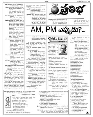 -Ñ-Ø√-úø’
Rama Rao: What are your College hours?
(O’ College °æE-¢Ë-∞¡©’ àçöÀ?)
Prakash: Our College works from 9 to 3.30.
We go for lunch between 12.30
and 1.30
(´÷ College 9 †’ç* 3.30 ´®Ωèπ◊
°æE-îË-Ææ’hçC. ¢Ë’´· 12.30, 1.30 ´’üµ¿u
¶µçîË≤ƒhç)
Rama Rao: When do you usually start for
college?
(O’®Ω’ ÉçöÀ †’ç* college èπ◊
á°æ¤púø’ •ßª’-©’-üË-®Ω-û√®Ω’?)
Prakash: Because our Classes begin at
9.00 in the morning, I usually start
about 8.30, as it takes around half
an hour for me to reach college. I
am at college by 8.55. But why
are you asking me all the these
questions?
(Classes 9 èπ◊ v§ƒ®Ωç¶µºç Å´¤-û√®·
é¬•öÀd, ØË†’ ´÷´‚-©’í¬ 8.30
v§ƒçûªç™ •ßª’-©’-üË-®Ω-û√†’. College
îË®Ω-ú≈-EéÀ ü¿í∫_®Ω ü¿í∫_®Ω Å®Ω-í∫çô °æúø’-
ûª’çC. àüË-¢Á’iØ√ ØË†’ 8.55 éπ™«xcol-
lege ™ Öçö«†’. âØ√ Ñ v°æ¨¡o-©Fo
áçü¿’èπ◊ Åúø’-í∫’-ûª’-Ø√o®Ω’?)
Rama Rao: I am from the RTC. We are
gathering information to plan
our bus services to suit stu-
dents needs. When does the
college usually reopen after
summer vacation?
(ØË†’ RTC †’ç* ´Ææ’h-Ø√o†’.
Nü∆u-®Ω’n© Å´-Ææ-®√-©èπ◊ Å†’-í∫’-ùçí¬
Bus services †úø-°æ-ú≈-EéÀ Ñ
Ææ´÷-î√®Ωç ÊÆéπ-J-Ææ’hØ√oç. ¢ËÆæN
ÂÆ©´¤© ûª®√yûªCollege é¬™‰ñ¸
á°æ¤púø’ ûÁ®Ω’-≤ƒh®Ω’?
Prabhakar: Usually in June, on the 3rd
Monday
(´÷´‚-©’í¬ June ™, ´‚úÓ
≤Ú´’-¢√®Ωç)
Rama Rao: For howmany days does the
college work in a year?
(ã Ææç´-ûªq-®Ωç™, College áEo
®ÓV©’ °æE-îË-Ææ’hçC?)
Paul: For about 180 days, without counting
exam days
(exams ®ÓV©’ ™‰èπ◊çú≈ Å®·ûË ü∆ü∆°æ¤
180 ®ÓV©’)
Â°j Ææç¶µ«-≠æ-ù-™E Prepositions í∫´’-Eç-îªçúÕ.
from, to, between, about, around, by, at
after, in, on, for.
O’®Ω’ í∫´’-EçîË Öçö«®Ω’ Â°j Prepositions
ÅFo èπÿú≈ Time (Ææ´’-ßª÷-EéÀ) Ææç•ç-Cµç-*†
Prepositions ÅE. Â°j´Fo èπÿú≈Time – Ææ´’ßª’ç,
®ÓV, ØÁ©, Ææç´-ûªq®Ωç, ´u´Cµ – ûÁLÊ° ´÷ô©
´·çü¿’ ´Ææ’h-Ø√o®· éπü∆!
at (9.00 in the morning), about (8.30),
around (half an hour), after (summer vaca-
tion), in (June), on (the 3rd Monday), in (a
year), for (howmany days) - Ééπúø brackets
™ Ö†oN time expressions éπü∆! Åçü¿’-éπE Oô-
Eoç-öÀE prepositions of place and position -
Åçõ‰ v°æüË-¨»-©†’ ´’E≠œ/ ´Ææ’h-´¤©’ Ö†o-îÓôx†’ ûÁL-
Ê°N Åçö«ç.
´’J-éÌEo prepositions of time îª÷ü∆lç.
Naresh: what is the last date for the sub-
mission of application?
(Application submit îËßª÷-Lq† *´-J-
ûËC àC?)
Narayana: On or before the 15th of next
month. we issue applications
upto the 28th of this month.
Applications will be available
even after that date till the 30th
of this month, but we charge a
late fee of Rs 5 per day. We
have been selling applications
since the 5th. Our Office is open
from 10 AM to 5 PM, and appli-
cations are issued during that
time.
Ñ Ææç¶µ«-≠æ-ù-™E Prepositions of time –
before (the 15th), upto (the 28th of this
month), till (the 30th), Since (the 5th), during
(that time).
É°æ¤púø’ Ñ Prepositions of time Ö°æ-ßÁ÷í∫ç
îª÷ü∆l´÷?
1. at: Our classes begin at 9
(9èπ◊ ´÷ classes v§ƒ®Ωç¶µº´’´¤-û√®·)
éπ*a-ûªçí¬ °∂æ™«† õ„jç ÅE îÁ•’-ûª’-†o-°æ¤púø’
Ç time ´·çü¿’ at ´Ææ’hçC.
Our College closes for the day at 4
(Ø√©’-Tç-öÀéÀ college Å®·-§Ú-ûª’çC.)
Ééπúø í∫´’-Eç-îªçúÕ. §Òü¿’l†, ≤ƒßª’çvûªç
°∂æ™«† time ÅE Ææ÷*ç-îª-ú≈-EéÀ spoken English,
´÷´‚©’ Conversation ™ AM, PM ¢√úøç.
´÷´‚©’ conversation ™ in the morn-
ing, in the evening etc., Åçö«ç. Purely offi-
cial spoken/ written form ™ ´÷vûª¢Ë’ AM,
PM¢√úøû√ç.
At 4 PM, at 9.30, at half past ten (10.30), etc.
2. on: On á°æ¤púø÷, days (¢√®√© Ê°®Ω’x, °∂æ™«†
®ÓV) ´·çü¿’, dates (ûËD©) ´·çü¿÷
¢√úøû√ç.
Suseela: When are you leaving for
Hyderabad?
Suguna: On Sunday, that is, on the 4th.
Suseela: When is the interview?
Suguna: On Monday. I will be back here
on the 6th, that is, on Tuesday
3. in: Months (ØÁ©©’), years (Ææç´-ûªq-®√©’),
´u´Cµ (duration) ´·çü¿’ IN ´Ææ’hçC.
Pranav: I will be in Kashmir in June.
(June™Kashmir™ Öçö«)
Paul: For how long?
(áçûª-é¬©ç, áEo-®Ó-V©’?)
Pranav: My friend will join me there in July.
Together we will return in August.
(´÷ friend Åéπ-úÕéÀ July™ ´≤ƒhúø’.
Éü¿l®Ωç éπ©Æœ August™ AJ-T-´≤ƒhç)
There are 30/ 31
days in a month.
(ØÁ©™ 30/ 31
®ÓV©’çö«®·)
There are only 28/ 29
days in February.
(February ™ 28/ 29
®ÓV©’ Öçö«®·.)
My sister was born in 1999. (1999™)
The Government came to power in 2004.
(2004™)
There are 12 months in a year
(Ææç´-ûªq-®Ωç™ 12 ØÁ©-©’ç-ö«®·)
´u´Cµ(Period of time) Ææ÷*ç-îª-ú≈-EéÀ 'in'
¢√úøû√ç.
The police were able to catch the killer in a
day
(ØË®Ω-Ææ’h-úÕE §ÚM-Ææ’©’ äéπ-®Ó-V™ °æô’d-éÓ-í∫-L-í¬®Ω’.)
The teacher finished the whole chapter in
just a week
(Teacher ¢Á·ûªhç chapter †’ ¢√®Ωç™
°æ‹JhîË¨»®Ω’)
´u´-CµØË ´’®Ó Nüµ¿çí¬, Åçõ‰ éÌçûª-é¬©ç ™°æ©
ïJÍí Ææç°∂æ’-ô-†í¬ Ê°®ÌØË Ææçü¿-®√s¥™x–
Manoj: Why are you so happy, Mohan?
(àçöÀ, Åçûª ÆæçûÓ-≠æçí¬ ÖØ√o´¤
¢Á÷£æ«Ø˛?)
Mohan: Why not? I got the first mark in last
week's exam. The first time I
scored so high in a year.
(Eïç-í¬ØË. last week exam ™ first
mark ´*açC. Ñ -à-ú≈-C ÉØÁo-èπ◊´
´÷®Ω’©’ ®√´úøç ÉüË ¢Á·ü¿-öÀ-≤ƒJ)
äéπ ´u´Cµ °æ‹®Ωh-ßË’u-´-®Ωèπ◊ ÅØË Å®ΩnçûÓ IN
¢√úøû√ç.
Kumar: (Over to phone) Where are you
Krishna? I am waiting for you
Krishna: Sorry, I'll be with you in five min-
utes.
(sorry, âü¿’ EN’≥ƒ©èπ◊, Åçõ‰ âü¿’
EN’-≥ƒ©’ ü∆öÀ† ûª®√yûª F ü¿í∫_-®Ω’çö«)
He came back in ten minutes.
¢√úø’ 10 EN’-≥ƒ-©èπ◊ (°æC EN’-≥ƒ-©™
é¬ü¿’) AJT ´î√aúø’.
It'll be ready in a week's time.
ÅC ¢√®√-EéÀ (¢√®Ωç ®ÓV©’ °æúø’-
ûª’çC) ûªßª÷È®j Öçô’çC.
Important: every, next, last, that, this
´·çü¿’ in é¬F, on é¬F ¢√úøç.
Shops are closed every Sunday
(on every Sunday é¬ü¿’)
He comes here next Monday
(on next Mondayé¬ü¿’)
He was here last Saturday
(on last Saturday é¬ü¿’)
I'll begin it this Monday
(On this Monday é¬ü¿’)
He didn't see her that day (on that day é¬ü¿’)
Å™«Íí in èπÿú≈ ®√ü¿’.
The tournaments will begin next June
(in next June é¬ü¿’)
She met him last December
(in last December é¬ü¿’)
They go to Kashmir every May
(in every May é¬ü¿’)
Ñ éÀçC Vocabulary îª÷úøçúÕ.
É´Fo í∫’ù«-©†’ ûÁL-Ê°N. (Pronunciation)
1) Charming = î√N’çí˚ = Çéπ-®Ω{-ùÃ-ßª’-¢Á’i†
ÉC Çé¬-®Ωç™ é¬´îª’a; v°æ´-®Ωh†™ é¬´îª’a;
´’E-≠œéÀ, ´Ææ’h-´¤èπ◊ ¢√úø-´îª’a.
a) She is very Charming in that dress.
(Ç¢Á’ Ç dress™ î√© Çéπ-®Ω{-ùÃ-ßª’çí¬ ÖçC)
b) He was Charming towards us
(Åûªúø’ ´÷ûÓ î√™« Ç£æ…x-ü¿-éπ-®Ωçí¬ ÖØ√oúø’)
2) Chase (îÁß˝’ñ¸) = ¢Áçô-•úÕ ûª®Ω-´’úøç.
a) The tiger chased the deer.
(°æ¤L >çéπ ¢Áçô-•-úÕçC)
b) The police were chasing the thief.
(-§Ú-MÆæ’-©’ üÌçí∫-¢Áç-•úÕ °æú≈f®Ω’)
3) Drag (vú≈í˚ – Ééπúø 'vú≈—,
Bank™ ba ™«í¬ °æ©-é¬L)= ™«í∫úøç
i) He dragged the boy into the room
(í∫C-™éÀ ™«í¬úø’)
ii) She dragged him into the quarrel
Ç¢Á’ Åûª-úÕE §Òö«xô™éÀ ™«TçC.
iii) The movie dragged on
Ç ÆœE´÷ ≤ƒí∫-D-¨»®Ω’
M. SURESAN
-´’çí∫-∞¡¢√®Ωç 6 -ÂÆÂ°dç-•®Ω’ 2005
I
-Ççí∫x-¶µ«-≠æ-ù 43
-Ççí∫x-¶µ«-≠æ-ù
v°æ¨¡o: what does he think of himself? ÅE Éî√a®Ω’. what does he think
about himself Å†-èπÿ-úøü∆? preposition í∫’Jç* -N-´-Jç-îªí∫-©®Ω’
– N.°æ-´-Ø˛- π◊-´÷®˝ ®√V, Â£j«ü¿-®√-¶«ü˛
ï¢√•’:
i) î√™« Ææçü¿-®√s¥™x of, about äéπ-ü∆E •ü¿’©’ äéπöÀ
¢√úø-´îª’a. Think of, think about È®çúø÷ correct.
ii) Prepositions í∫’Jç* N´-JÆæ’h-Ø√oç.
iii) agree with = ´uéÀhûÓ àéÃ-¶µº-Nç-îªúøç.
agree to = üËE-ÈéjØ√ ä°æ¤p-éÓ-´úøç
He agreed to stay for another day
ÉçéÓ ®ÓVç-úø-ú≈-EéÀ ä°æ¤p-éÌ-Ø√oúø’.
She agreed to the proposal
Ç v°æA-§ƒ-ü¿†é¬¢Á’ ä°æ¤p-éÌçC.
I agree with you that he is the best player
Åûªúø’ best player ÅE ÅçU-éπ-J-Ææ’h-Ø√o†’/ FûÓ àéÃ-¶µº-N-Ææ’h-Ø√o†’.
iv) Join a college/ a group/ a course - Éô’-´çöÀ Ææçü¿-®√s¥™x join ûª®√yûª
à preposition ®√ü¿’.
v) attend = £æ…ï-®Ω-´úøç – attend college/ class/ marriage etc.
attend to = àüÁjØ√ ¶«üµ¿u-ûªí¬ îËßª’úøç.
My Father is attending to the repairs of our house.
(Çßª’† Ç °æE îª÷Ææ’-èπ◊ç-ô’-Ø√o®Ω’)
attend on = ®Óí∫’-©èπ◊, ÅA-ü∑¿’-©èπ◊ Ææ°æ-®Ωu©’ îËßª’úøç
a) Please attend on the guests
(Gusets †’ îª÷Ææ’-éÓçúÕ)
b) When I was ill my sister attend on me.
(Ø√èπ◊ ¶«í¬-™‰-†-°æ¤púø’ ´÷ sister îª÷Ææ’-èπ◊çC)
v°æ¨¡o: Letter writing™ *´®Ω "Thanking you" Åçö«®Ω’. ÅC È®jõ‰Ø√, ™‰éπ
Thank you ÅØ√™«– N´-Jç-îª-í∫-©®Ω’.
– N.éπ%-≠æg-´‚Jh, Nï-ßª’-¢√úø
ï¢√•’: ÆæÈ®j† correspondence ™, letter *´®Ω thanking you/ Thank you
Å†-´-Ææ®Ωç. é¬E î√™«´’çC É™« ®√Ææ’hç-úø-úøçûÓ ÅC ¢√úø’-éπí¬
´÷J§Ú®·çC. British correspondence™ Thanking you Å®Ω’ü¿’.
AM, PM -á°æ¤p-úø’?..
 