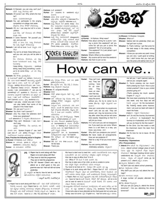 -Ñ-Ø√-úø’ -Ç-C-¢√®Ωç 23 --ÅéÓd-•®Ω’ 2005
I
Mahesh: Hi Ramesh, you can sing, can't you?
®Ω-¢Ë’-¨¸, †’´¤y §ƒúø-í∫-©´¤ éπü∆?
Ramesh: Of course I can. Why, what's the mat-
ter?
Å´¤†’. áçü¿’-éπ-úø’-í∫’-ûª’-Ø√o´¤?
Mahesh: You can participate in the singing
competition at college next week.
´îËa-¢√®Ωç §ƒô-© -§Ú-öÃ™ §ƒ™Ô_-†-´îª’a.
Ramesh: Oh, no. I can sing but not in a com-
petition.
Åçûª ™‰ü¿’. àüÓ §ƒúø-í∫-©†’ é¬F §ÚöÃ™x
´÷vûªç é¬ü¿’.
Mahesh: O come Ramesh. Tell yourself you
can, and you will.
®Ω¢Ë’≠ˇ, Ø√ ´÷ô N†’. †’´¤y §ƒúø-í∫-©-´E
Fèπ◊ †’¢Ëy îÁ°æ¤péÓ, §ƒúË-ßª’-í∫-©´¤.
Ramesh: I am not so sure. (Åçûª- †-´’téπç Ø√èπ◊
™‰ü¿’)
Mahesh: You can try at least, Keep telling your-
self you can, and you will be able to
do it.
ØË†’ §ƒúø-í∫-©†’, §ƒúø-í∫-©†’, ÅE îÁ°æ¤p-
èπ◊çô÷ (Å†’-èπ◊çô÷) Öçúø’. †’´¤y §ƒúø-
í∫-©’í∫’-û√´¤.
(keep telling - îÁ°æ‹h-Öç--úø-úøç – continue
telling. keep doing something / contin-
ue to do some thing - äéπ °æE îËÆæ÷h
Öçúøôç)
Ramesh: Ok, I'll try. v°æßª’-Ao-≤ƒh†’.
Â°j Ææç¶µ«-≠æ-ù™ canûÓ Ö†o verbs†’ í∫´’-Eç-î√®Ω’
éπü∆. ´’†ç éÀçü¿öÀ lesson™ ûÁ©’-Ææ’èπ◊†o Å®ΩnçûÓØË
Ééπúø can †’ ¢√ú≈ç. Åçõ‰ 'í∫©— ÅØË Å®ΩnçûÓ –
≤ƒ´’®Ωnuç (ability) ûÁL-ßª’-°æ®Ω-îËç-ü¿’èπ◊ can ¢√ú≈ç.
Ñ response (reply) îª÷úøçúÕ. Ramesh: Of
course, I can. conversation ™ can you do
something? Å-ØË question èπ◊ îËßª’-í∫-©†’ ÅØË
Ææ´÷-üµ∆†ç É´y--ú≈-EéÀ I can do it, ÅE °æ‹Jhí¬ Å†-
èπ◊çú≈, I can Åçõ‰ ÆæJ-§Ú-ûª’çC. îËßª’-™‰-éπ-§ÚûË I
can't (cannot) Åçö«ç. °æ‹Jh sentence Å†ç.
Bhaskar: I can play cricket very well. In fact I
can play better than some of the
players in the Indian team.
Bhavan: Oh, can you? (Å™«í¬?)
Bhaskar: You think I can't (cannot) ?
Bhavan: (Do) You mean the selectors don't
know your greatness?
Åçõ‰ selectors èπ◊ F íÌ°æp-ûª†ç ûÁ-L-ßª’-ü¿ç-ö«¢√?
Bhaskar: They can't. Moreover, I can, but I
don't play.
¢√∞¡x®Ωnç îË≤ÚéÓ-™‰ü¿’. ØË†’ Çúø-í∫-©†’, é¬E
Çúø†’.
îª÷¨»®Ω’ éπü∆? Spoken English ™ can, can't
(can not) -ûÓ äéπJ ability (≤ƒ´’-®Ωnuç) í∫’-Jç-*
áçûª-ÊÆ-°æ-®·Ø√ Ææç¶µ«-≠æù ï®Ω-°æ-´îª’a.
Now, Practise the following aloud in English.
a) Kumar: Hi Kishore, àçöÀ N¨Ï-≥ƒ©’?
Kishore: Ñ ¢√®√çûªç picnic èπ◊ ´≤ƒh¢√? Ñ
weekend ã °æC-´’ç-CN’ ¢Á∞¡ŸhØ√oç.
Kumar: Ñ ¢√®√ç-ûª´÷? ®√™‰-ØË¢Á÷.
Kishore: àçöÀ problem?
Kumar: ´÷ cousins Ñ weekend Ééπúø
Öçö«®Ω’.
Kishore: ¢√∞¡x†’ èπÿú≈ ´’†ûÓ ®Ω´’t†’.
Kumar: ¢√∞¡Ÿx ®√™‰®Ω’. ¢√Rx-éπ--úÕéÀ -ã interview -éÓÆæç
-´Ææ’hØ√o®Ω’. ¢√∞¡x-é¬-¢Ë∞¡ interview ÖçC.
Kishore: --†’-´¤y -™‰èπ◊ç-ú≈ -ØË-Ø√ picnic enjoy -îË-ßª’-
™‰-†’. -†’-¢Áy-™«Èíj-Ø√ ®√-´-ú≈-EéÀ -v°æ-ßª’-Aoç-îª’.
Kumar: ´÷ cousins Ééπ-úø’-†o-°æ¤púø’ á™« ®√í∫-
©†’? îª÷ü∆lç. ¢√∞¡Ÿx Í®§Ú, á©’xçúÓ
phone îË≤ƒh®Ω’. correctí¬ á°æ¤p-úÌ-≤ƒh®Ó?
ü∆Eo-•öÀd Fèπ◊ îÁ§ƒh†’.
Kishore: †’´¤y ††’o E®√-¨¡-°æ-®Ω-îª-´ØË (disappoint)
Å†’-èπ◊ç-ô’-Ø√o†’. †’´¤y Å†’-èπ◊çõ‰ ûª°æpéπ
®√í∫-©´¤. ´’†-Ææ’çõ‰ ´÷®Ω_ç Öçô’çC éπü∆.
Kumar: §ÚF picnic postpone îËÆæ’éÓ-™‰-¢√?
Picnic miss Å´-úøç Ø√éπ-Ææ©’ É≠ædç ™‰ü¿’.
Kishore: Å-Eo -à®√p-ô’x -îËÊÆ-¨»ç. -Éçéπ -á-™« post-
pone -îË-ßª’-´’ç-ö«--´¤?
Kumar: Ok. äéπ-®ÓV Çí∫’. Í®°æ¤ îÁ§ƒh à N≠æßª’ç.
Kishore: †’´¤y ûª°æp-èπ◊çú≈ ´Ææ’h-Ø√o´¤.
b) Bhavan: Hi, congrats Bhaskar.
Bhaskar: üËEéÀ?
Bhavan: FÍéüÓ prize ´*aç-ü¿E ¨Ïê®˝ E†o Ø√ûÓ
ÅØ√oúø’.
Bhaskar: Åü∆. ÅüË-´’çûª Â°ü¿l N≠æßª’ç é¬ü¿’. ´÷
college §ÚöÃ™x Åûª’u-ûªh´’ ¢√u≤ƒ-EéÀ
prize ´*açC.
Bhavan: †’´yçûª ¶«í¬ ®√ßª’-í∫-©-´E Ø√èπ◊ ¶«í¬
ûÁ©’Ææ’. Å®·ûË Fèπ◊ prize ´*a† N≠æßª’ç
-¨Ï-ê®˝ îÁÊ°p-´-®Ωèπ◊ ûÁ-L-ßª’™‰ü¿’. îÁ°æ¤hØ√o éπü∆.
ØË†’ F Åçûª ¶«í¬ ®√ßª’-™‰†’. ´’®Ó≤ƒ-J
ÅGµ-†ç-ü¿-†©’.
Bhaskar: †’´¤y ††’o ´’K §ÒT-úË-Ææ’h-Ø√o´¤. Thank
you. F cricket practice á™« ÖçC?
Bhavan: í∫ûª ¢√®Ωç ®ÓV-©’í¬ practice îËÆæ’hØ√oç.
Ééπ tournaments èπ◊ Ø√-©’í∫’ -®Ó-V™‰í¬
ÖçC. Ø√ fielding éÌçûª ¢Á’®Ω’-í∫’-°æ-ú≈-Lq†
Å´-Ææ®Ωç ÖçC. ´÷ team finals ü∆é¬ ®√í∫-
©-ü¿ØË †´’téπç Ø√èπ◊çC.
Bhaskar: Â£j«vü∆-¶«-ü˛™ éπü∆ Ñ tournaments.
O’È®-°æ¤púø’çö«®Ω’ Åéπúø 1st matchéÀ?
Bhavan: 22´ û√K-ê’†. ´÷ 1st match ê´’tç
team ûÓ.
Bhaskar: OK. ´’J Ø√èπ◊ time Å®·çC. -¢Á-∞«}-L.
All the best.
Bhavan: Thank you.
Answers:
a) Kumar: Hi Kishore, What news?
Kishore: How about coming for a picnic / join-
ing a picnic this weekend? will you
come for/ will you join a picnic this
weekend? Ten of us are going.
Kumar: This weekend? I'm (I am) afraid I can't
(cannot) come.
Kishore: What's (What is) the problem?
Kumar: My cousins will be here this weekend.
Kishore: Ask them to join us too.
Kumar: They can't (can
not). They are
coming here
for an inter-
view. They
have an inter-
view that day.
Kishore: I can't (can not)
enjoy the picnic
without you. Do try to come/ try to
come. (Do try - í∫öÀdí¬ îÁ°æp-ú≈-EéÀ Å-™«
Åçö«ç)
Kumar: How can I come when my cousins are
here? Let's (let us) see. They will
phone/ call / ring me tomorrow or the
day after, when they will be/ will come
here exactly. Depending on that I'll (I
will) let you know.
Kishore: I'm (I am) sure you will not disappoint
me. If you want you can come. Where
there is a will there is a way, you
know. (you know - éπü∆-)
Kumar: Why don't you postpone your picnic?
Kishore: We have made all arrangements.
How can we postpone it?
Kumar: Wait for a day I'll let you know tomor-
row.
Kishore: You are coming definitely.
(Definitely) certainly - éπ*a-ûªçí¬).
b) Bhavan: Hi Bhaskar, Congrats.
Bhaskar: What on?
Bhavan: Sekhar told me yesterday (that) you
had got/ won a prize.
Bhaskar: O, That's nothing. I got that prize for
the best essay in the essay writing
competition.
Bhavan: I Know you can write very well/ I know
you are very / quiet good at writing.
But I didn't know that you had got/
won the prize until sekhar told me. let
me tell you. I can't (cannot) write so
well as you. congrats again.
Bhaskar: O, You're praising me too much/
that's praising too much. How is your
cricket practice?/ How is your cricket
practice going on?
(That's praising too much- spoken
English ™ áèπ◊´)
Bhavan: We have been practising for the past
one week. only four days are left
(N’TL ÖØ√o®·) for the tournament.
My Fielding needs some improve-
ment. I am sure our team will make it/
reach the finals.
(make it - (àüÁjØ√) îËßª’-í∫--©í∫-úøç)
Bhaskar: Isn't' (Is not) the tourney (tournament
èπ◊ ÉçéÓ-´÷ô) in Hyderabad?/ the
tourney is in hyderabad, isn't it? when
will you be there for the first match?
Bhavan: On the 22nd. Our first match is with
the khammam team/ the team from
khammam.
Bhaskar: Ok It's time for me to leave. All the
best.
Bhavan: Thank you.
Vocabulary / Expressions:
(Prn- Pronunciation)
1. Attend (Prn: Åõ„çú˛– õ„ç ØÌ-éÀ-°æ-©’-èπ◊û√ç) -– £æ…ï-
®Ω-´-úøç– attend/ school/ college/ place of work
(´’†ç ´%Ah/ NCµ E®Ωy-£œ«çîË îÓôxèπ◊ ¢Á∞¡}-úøç/
£æ…ï-®Ω-´-úø-ç)/ Marriage/ meeting/ dinner/ party/
celebrations etc. Oô-Eo-öÀéÀ èπÿú≈ £æ…ï-®Ω-´-úøç,
®√´-úøç, ¢Á-∞¡}-úøç ÅØË Å®√n-©ûÓ come, go, be
present •ü¿’©’ attend áèπ◊´ ¢√úøû√ç.
a) E†o-¢√úø’ School èπ◊ ®√-™‰ü¿’.
He didn't (did not) attend school yesterday.
b) O’®Ω’ Â°-R}-Èéç-ü¿’èπ◊ ®√™‰ü¿’?
Why didn't you (did you not) attend the mar-
riage?
c) Ææ¶µºèπ◊ î√-™«-´’çC ´î√a®Ω’.
A large number (of people) attended the
meeting.
d) Í®°æ¤ dinner éÌÆæ’h-Ø√o®√?
Will you/ are you going to, attend the dinner
tomorrow? / Are you attending the dinner
tomorrow?
How can we..
-Ççí∫x-¶µ«-≠æ-ù 61
-Ççí∫x-¶µ«-≠æ-ù
M. SURESAN
-v°æ-¨¡o: 1) Rajani has to work along with Ravi
Rajani is to work along with Ravi
2) They have to hold the programme
They are to hold the programme
3) The SP, Naveen Chand who was to
attend as a chief guest in this pro-
gramme was not / had not/ did not come
yesterday.
Â°j ¢√é¬u-™xE is/ has to, how to/ are to, was/ had
not -Ö°æ-ßÁ÷-í¬©’ éπÈ®Íéd-Ø√?-N-´-Jç-îªí∫-©®Ω’.
– Å•’l™¸ ´·Ø√°∂ˇ, †çC-éÌ-ô÷®Ω’
-ï-¢√-•’:
1) Rajani has to work along with Ravi Åçõ‰ – ®ΩïE ®ΩNûÓ °æE-îË-ßª÷-L/-°æE
îËßª÷Lq Öçô’çC. Ééπúø Rajani has to – °æE îËßª÷L. á´-JûÓ?– Ç¢Á’-éÀ-
*a† Çïc-´©x/ Ç¢Á’-èπ◊†o Å´-Ææ-®Ωç-´©x/ °æJ-Æœn-ûª’© v§Úü¿s-©ç-´©x– Ñ é¬®Ω-ù«-©™
üËE-´-©x-ØÁjØ√ Ç¢Á’ ®ΩNûÓ °æE-îË-ßª÷-L/ -îË-ßª÷Lq ´Ææ’hçC ÅE. has to †’ he,
she, it ûÓ ¢√úøû√ç. have to †’ I, We, You and they ûÓ ¢√úøû√ç.
We have to start now to meet him - Åûª-úÕ-E éπ-©’Ææ’éÓ-´-ú≈-EéÀ ´’†ç É°æ¤púø’
•ßª’-©’-üË-®√L– ÉC ´’† Å´-Ææ-®√Eo/ °æJ-Æœn-ûª’© -äAh-úÕE Ææ÷*-Ææ’hçC.
She has to stay at office from 10 to 4.
Ç¢Á’ Office ™ 10 †’ç* 4 ´®Ωèπ◊ Öçú≈L– NCµ.
She has to take care of her child, so she is unable to come.
Ç¢Á’ °æJ-ÆœnA (Gúøf†’ îª÷Ææ’éÓ-´-úøç) Ç¢Á’†’ ®√E-´y-ü¿’.-
You have to be here at 10 – O’J-éπúø 10éÀ Öçú≈L– ÉC Çïc.
2) Rajani is to work along with Ravi – Rajani Ravi ûÓ éπ-LÆœ °æE-îË-ßª÷-L/
-îË-ßª’-¶-ûª’ç-C/ -îË-Ææ’hçC– Ééπúø ÉC ï®Ω-í∫-¶-ßË’-ü∆Eo í∫’-Jç-* -îÁ-•’-ûª’ç-C. ÉC
ïJÍí Å´-é¬¨¡ç ü∆ü∆°æ¤ éπ*aûªç. Åçõ‰ Åçûª-èπ◊-´·çü¿’ îËÆæ’èπ◊†o à®√p-ô’-´©xé¬F,
Ç Rajani, Ravi ©èπ◊ ´*a† Çïc´©xé¬E ¢√∞¡Ÿx -éπ-LÆœ °æEîËßª’-¶-ûª’-Ø√o®Ω’/ îË≤ƒh®Ω’
ÅE. have to/ has to Åçõ‰ îËßª÷L– îË≤ƒh®Ó, ™‰üÓ ûÁ-L-ßª’ü¿’. am to/ is to/
are to/ was to/ were to N≠æ-ßª’ç™ Å®·ûË îËßª÷L, îËÊÆ Å´-é¬¨¡ç î√™«
áèπ◊´, îËßª’-úøç ï®Ω’-í∫’-ûª’çC.
3) ´·êu-Å-AC∑ †O-Ø˛-îªçü˛ ®√´-©-ÆœçC/ ®√-¢√-Lq-†-¢√úø’, é¬F Çßª’† ®√™‰ü¿’, ÅE DE
¶µ«´ç. Ñ Å®Ωnç correct í¬ ´îËa-ôô’x îÁÊ°p sentence- The SP, Navin
Chand who was to have attended as the chief guest did not come yes-
terday. was not come- ÆæÈ®j† English é¬ü¿’. had not come Ééπúø ÆæJ-é¬ü¿’.
 