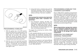 3. Using both hands, simultaneously push the        PROGRAMMING HOMELINKா FOR
                                                      hand-held transmitter button and the de-         CANADIAN CUSTOMERS
                                                      sired HomeLinkா button. Do not release the
                                                      buttons until step 4 has been completed.         Prior to 1992, D.O.C. regulations required hand-
                                                                                                       held transmitters to stop transmitting after 2 sec-
                                                  NOTE:                                                onds. To program your hand-held transmitter to
                                                                                                       HomeLinkா, continue to press and hold the
                                                  Some garage door openers may require the
                                                                                                       HomeLinkா button (note steps 2 - 4 under “Pro-
                                                  procedures noted under “Canadian Pro-
                                                                                                       gramming HomeLinkா”) while you press and re-
                                                  gramming.”
                                                                                                       press (“cycle”) your hand-held transmitters every
                                                   4. The HomeLinkா indicator will flash, first        2 seconds until the indicator light flashes rapidly
                                                      slowly and then rapidly. When the indicator      (indicating successful programming).
                                                      light flashes rapidly, both buttons may be
                                                      released. The rapid flashing light indicates     NOTE:
                                      WIC0291         the HomeLinkா Universal Transceiver has          When programming a garage door opener,
                                                      been successfully programmed.                    etc., it is advised to unplug the device dur-
PROGRAMMING HOMELINKா
                                                  To program the remaining two buttons, follow         ing the “cycling” process to prevent pos-
1. With the ignition key in the OFF position,     steps 2 through 4.                                   sible damage to the garage door opener
   press and hold the two outside buttons, and                                                         components.
   release when the indicator light begins to     If , after repeated attempts, you do not success-
   flash (after 20 seconds). This procedure       fully program the HomeLinkா Universal Trans-         OPERATING THE HOMELINKா
                                                  ceiver to learn the signal of the hand-held trans-   UNIVERSAL TRANSCEIVER
   erases the factory set default codes and
                                                  mitter, refer to “Rolling Code Programming” later
   does not have to be followed when program-                                                          The HomeLinkா Universal Transceiver (once pro-
                                                  in this section.
   ming additional hand-held transmitters.                                                             grammed) may now be used to activate the ga-
                                                  If you have any questions or are having difficulty   rage door, etc. To operate, simply press the ap-
2. Hold the end of the hand-held transmitter      programming your HomeLinkா buttons, refer to
   (from the device you wish to train) approxi-                                                        propriate programmed HomeLinkா Universal
                                                  the HomeLinkா web site at: www.homelink.com          Transceiver button. The red indicator light will
   mately 1 - 3 inches (26 - 76 mm) away from     or call 1-800-355-3515.                              illuminate while the signal is being transmitted.
   the surface of HomeLinkா keeping the indi-
   cator light in view.

                                                                                                                 Instruments and controls 2-43




                                                                                ੬ REVIEW COPY—2005 Altima (l30)
                                                                                Owners Manual—USA_English (nna)
                                                                                01/04/05—arosenma ੭
 