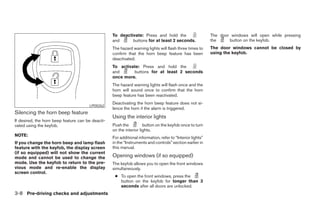 To deactivate: Press and hold the                        The door windows will open while pressing
                                                   and      buttons for at least 2 seconds.                 the     button on the keyfob.
                                                   The hazard warning lights will flash three times to      The door windows cannot be closed by
                                                   confirm that the horn beep feature has been              using the keyfob.
                                                   deactivated.
                                                   To activate: Press and hold the
                                                   and      buttons for at least 2 seconds
                                                   once more.
                                                   The hazard warning lights will flash once and the
                                                   horn will sound once to confirm that the horn
                                                   beep feature has been reactivated.
                                                   Deactivating the horn beep feature does not si-
                                       LPD0262
                                                   lence the horn if the alarm is triggered.
Silencing the horn beep feature
                                                   Using the interior lights
If desired, the horn beep feature can be deacti-
vated using the keyfob.                            Push the          button on the keyfob once to turn
                                                   on the interior lights.
NOTE:
                                                   For additional information, refer to “Interior lights”
If you change the horn beep and lamp flash         in the “Instruments and controls” section earlier in
feature with the keyfob, the display screen        this manual.
(if so equipped) will not show the current
mode and cannot be used to change the              Opening windows (if so equipped)
mode. Use the keyfob to return to the pre-         The keyfob allows you to open the front windows
vious mode and re-enable the display               simultaneously.
screen control.
                                                    ● To open the front windows, press the
                                                      button on the keyfob for longer than 3
                                                      seconds after all doors are unlocked.
3-8 Pre-driving checks and adjustments




                                                                                   ੬ REVIEW COPY—2005 Altima (l30)
                                                                                   Owners Manual—USA_English (nna)
                                                                                   01/04/05—arosenma ੭
 
