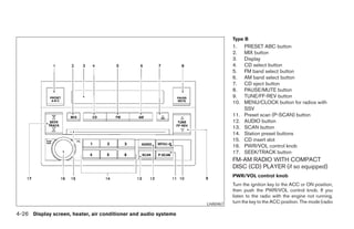Type B
                                                                                 1.    PRESET ABC button
                                                                                 2.    MIX button
                                                                                 3.    Display
                                                                                 4.    CD select button
                                                                                 5.    FM band select button
                                                                                 6.    AM band select button
                                                                                 7.    CD eject button
                                                                                 8.    PAUSE/MUTE button
                                                                                 9.    TUNE/FF-REV button
                                                                                 10.   MENU/CLOCK button for radios with
                                                                                       SSV
                                                                                 11.   Preset scan (P-SCAN) button
                                                                                 12.   AUDIO button
                                                                                 13.   SCAN button
                                                                                 14.   Station preset buttons
                                                                                 15.   CD insert slot
                                                                                 16.   PWR/VOL control knob
                                                                                 17.   SEEK/TRACK button
                                                                                 FM-AM RADIO WITH COMPACT
                                                                                 DISC (CD) PLAYER (if so equipped)
                                                                                 PWR/VOL control knob
                                                                                 Turn the ignition key to the ACC or ON position,
                                                                                 then push the PWR/VOL control knob. If you
                                                                                 listen to the radio with the engine not running,
                                                                       LHA0467   turn the key to the ACC position. The mode (radio

4-26 Display screen, heater, air conditioner and audio systems




                                                                 ੬ REVIEW COPY—2005 Altima (l30)
                                                                 Owners Manual—USA_English (nna)
                                                                 01/04/05—arosenma ੭
 