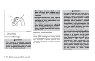 ● The original tires have built-in tread                           WARNING
                                              wear indicators. When the wear indica-
                                              tors are visible, the tire(s) should be         ● The use of tires other than those recom-
                                              replaced.                                         mended or the mixed use of tires of
                                                                                                different brands, construction (bias,
                                            ● Improper service of the spare tire may            bias-belted or radial), or tread patterns
                                              result in serious personal injury. If it is       can adversely affect the ride, braking,
                                              necessary to repair the spare tire, con-          handling, ground clearance, body-to-
                                              tact a NISSAN dealer.                             tire clearance, tire chain clearance,
                                            ● For additional information regarding              speedometer calibration, headlight aim
                                              tires, refer to “Important Tire Safety In-        and bumper height. Some of these ef-
                                              formation” (US) or “Tire Safety Informa-          fects may lead to accidents and could
                                              tion” (Canada) in the Warranty Informa-           result in serious personal injury.
                                              tion Booklet.                                   ● If the wheels are changed for any rea-
                                  WDI0259                                                       son, always replace with wheels which
1.   Wear indicator                         Replacing wheels and tires                          have the same off-set dimension.
2.   Location mark                          When replacing a tire, use the same size, tread     Wheels of a different off-set could
                                                                                                cause premature tire wear, degrade ve-
Tire wear and damage                        design, speed rating and load carrying capacity
                                                                                                hicle handling characteristics and/or
                                            as originally equipped. Recommended types and
                                                                                                interference     with      the     brake
                 WARNING                    sizes are shown in “Wheels and tires” in the        discs/drums. Such interference can
                                            “Technical and consumer information” section of     lead to decreased braking efficiency
● Tires should be periodically inspected    this manual.
  for wear, cracking, bulging or objects                                                        and/or early brake pad/shoe wear. Re-
  caught in the tread. If excessive wear,                                                       fer to “Wheels and tires” in the “Techni-
  cracks, bulging or deep cuts are found,                                                       cal and consumer information” section
  the tire(s) should be replaced.                                                               of this manual for wheel off-set
                                                                                                dimensions.




8-48 Maintenance and do-it-yourself




                                                                        ੬ REVIEW COPY—2005 Altima (l30)
                                                                        Owners Manual—USA_English (nna)
                                                                        01/04/05—arosenma ੭
 