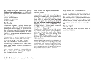 For current pricing and availability of genuine       Insist on the use of genuine NISSAN                   Why should you take a chance?
NISSAN Owner’s Manuals for the 2005 model             collision parts!
year and prior, see a NISSAN dealer, or contact:                                                            In over 40 states, the law says you must be
                                                      If you want your vehicle to be restored using parts   advised if non-genuine parts are used to repair
Resolve Corporation                                   made to NISSAN’s original exacting specifica-         your vehicle. And some states have enacted laws
20770 Westwood Road                                   tions – if you want to help it to last and hold its   that restrict insurance companies from authoriz-
Strongsville, OH 44136                                resale value, the solution is simple. Tell your       ing the use of non-genuine collision parts during
1-800-247-5321                                        insurance agent and your repair shop to               the new vehicle warranty. These laws help pro-
                                                      only use Genuine NISSAN Collision Parts.              tect you, so you can take action to protect your-
For Canada                                                                                                  self.
                                                      NISSAN does not warrant non-NISSAN parts,
To purchase a copy of a genuine NISSAN Ser-           nor does NISSAN’s warranty apply to damage
                                                      caused by a non-genuine part.
                                                                                                            It’s your right!
vice Manual or Owner’s Manual please contact
your nearest NISSAN dealer. For the phone num-                                                              If you should need further information visit us at:
                                                      Using Genuine NISSAN Parts can help protect
ber and location of a NISSAN dealer in your area                                                            www.nissanusa.com.
                                                      your personal safety, preserve your warranty pro-
call the NISSAN Information Center at 1-800-          tection and maintain the resale value of your
387-0122 and a bilingual NISSAN representa-           vehicle. And if your vehicle was leased, using
tive will assist you.                                 Genuine NISSAN Parts may prevent or limit un-
Also available are genuine NISSAN Service and         necessary excess wear and tear expenses at the
                                                      end of your lease.
Owner’s Manuals for older NISSAN models.
                                                      NISSAN designs its hoods with crumple zones to
IN THE EVENT OF A COLLISION                           minimize the risk that the hood will penetrate the
Unfortunately, accidents do occur. In this unlikely   windshield of your vehicle in an accident. Non-
event, there is some important information you        genuine (imitation) parts may not provide such
should know.                                          built in safeguards. Also, non-genuine parts often
                                                      show premature wear, rust and corrosion.
Many insurance companies routinely authorize
the use of non-genuine collision parts in order to
cut costs, among other reasons.



9-24 Technical and consumer information




                                                                                    ੬ REVIEW COPY—2005 Altima (l30)
                                                                                    Owners Manual—USA_English (nna)
                                                                                    01/04/05—arosenma ੭
 