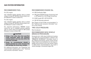 GAS STATION INFORMATION


RECOMMENDED FUEL:                                   RECOMMENDED ENGINE OIL:
For 2.5L engine                                      ● API Certification Mark
Use unleaded regular gasoline with an octane         ● API grade SG/SH Energy Conserving I & II
rating of at least 87 AKI (Anti-Knock Index) num-      or API grade SJ or SL Energy Conserving
ber (Research octane number 91).
                                                     ● ILSAC grade GF-I, GF-II & GF-III
For 3.5L engine
                                                     ● 5W-30 Viscosity preferred
Use unleaded regular gasoline with an octane
                                                    See “Engine oil and oil filter recommendation” in
rating of at least 87 AKI (Anti-Knock Index) num-
                                                    the “Technical and consumer information” sec-
ber (Research octane number 91).
                                                    tion of this manual.
For improved performance, NISSAN recom-
mends the use of unleaded premium gasoline          TIRE COLD PRESSURE:
with an octane rating of at least 91 AKI number     See tire placard.
(Research octane number 96).
                                                    RECOMMENDED NEW VEHICLE
                    CAUTION                         BREAK-IN PROCEDURE:
● Using a fuel other than that specified            During the first 1,200 miles (2,000 km) of vehicle
  could adversely affect the emission               use, follow the recommendations outlined in the
  control system, and may also affect the           “BREAK-IN SCHEDULE” information found in
  warranty coverage.                                the “Starting and driving” section of this manual.
● Under no circumstances should a                   Follow these recommendations for the future re-
  leaded gasoline be used, because this             liability and economy of your new vehicle. Failure
  will damage the three-way catalyst.               to follow these recommendations may result in
                                                    vehicle damage or shortened engine life.
For additional information, see “Capacities and
recommended fuel/lubricants in the “Technical
and consumer information” section.




                                                                                  ੬ REVIEW COPY—2005 Altima (l30)
                                                                                  Owners Manual—USA_English (nna)
                                                                                  01/04/05—arosenma ੭
 