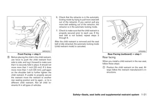 6. Check that the retractor is in the automatic
                                                           locking mode by trying to pull more seat belt
                                                           out of the retractor. If you cannot pull any
                                                           more belt webbing out of the retractor, the
                                                           retractor is in the automatic locking mode.
                                                        7. Check to make sure that the child restraint is
                                                           properly secured prior to each use. If the
                                                           seat belt is not locked, repeat steps 3
                                                           through 6.
                                                       After the child restraint is removed and the seat
                                                       belt is fully retracted, the automatic locking mode
                                                       (child restraint mode) is canceled.

                                         WRS0252                                                                                                       LRS0406
             Front Facing — step 5                                                                                 Rear Facing (outboard) — step 1
᭺
5   Before placing the child in the child restraint,                                                         Rear facing
    use force to push the child restraint from
    side to side, and tug it forward to make sure                                                            When you install a child restraint in the rear seat,
                                                                                                             follow these steps:
    that it is securely held in place. It should not
    move more than 1 inch (25 mm). If it does                                                                ᭺
                                                                                                             1   Position the child restraint on the seat. Al-
    move more than 1 inch (25 mm), pull again                                                                    ways follow the restraint manufacturer’s in-
    on the shoulder belt to further tighten the                                                                  structions.
    child restraint. If unable to properly secure
    the restraint move the restraint to another
    rear seating position and try again , or try a
    different child restraint. Not all child re-
    straints fit in all types of vehicles.



                                                                           Safety—Seats, seat belts and supplemental restraint system 1-21




                                                                                     ੬ REVIEW COPY—2005 Altima (l30)
                                                                                     Owners Manual—USA_English (nna)
                                                                                     01/04/05—arosenma ੭
 
