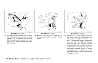 WRS0160                                                  LRS0457                                                  WRS0380
             Front Facing — step 3                                  Front Facing — step 4                                    Front Facing — step 5
᭺
3   Pull on the shoulder belt until all of the belt is   ᭺
                                                         4   Allow the seat belt to retract slightly. Pull up   ᭺
                                                                                                                5   Before placing the child in the child restraint,
    fully extended. At this time, the seat belt              on the shoulder belt to remove any slack in            use force to push the child restraint from
    retractor is in the automatic locking mode               the belt.                                              side to side, and tug it forward to make sure
    (child restraint mode). It reverts to emer-                                                                     that it is securely held in place. It should not
    gency locking mode when the seat belt is                                                                        move more than 1 inch (25 mm). If it does
    fully retracted.                                                                                                move more than 1 inch (25 mm), pull again
                                                                                                                    on the shoulder belt to further tighten the
                                                                                                                    child restraint. If unable to properly secure
                                                                                                                    the restraint move the restraint to another
                                                                                                                    seating position and try again , or try a differ-
                                                                                                                    ent child restraint. Not all child restraints fit in
                                                                                                                    all types of vehicles.



1-28 Safety—Seats, seat belts and supplemental restraint system




                                                                                       ੬ REVIEW COPY—2005 Altima (l30)
                                                                                       Owners Manual—USA_English (nna)
                                                                                       01/04/05—arosenma ੭
 