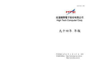 股 票 代 號 ：2498




宏達國際電子股份有限公司
High Tech Computer Corp.



   九十四年 年報




中華民國 九十五 年 三 月 二十 日 刊印
年報查詢網址：http://newmops.tse.com.tw
        http://www.htc.com.tw
 