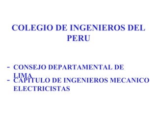 COLEGIO DE INGENIEROS DEL
              PERU


-   CONSEJO DEPARTAMENTAL DE
    LIMA
-   CAPITULO DE INGENIEROS MECANICO
    ELECTRICISTAS
 