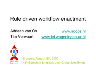 Rule driven workflow enactment
Adriaan van Os
Tim Verwaart
www.soops.nl
www.lei.wageningen-ur.nl
Brussels, August 18th, 2005
13th European Smalltalk User Group Joint Event
 