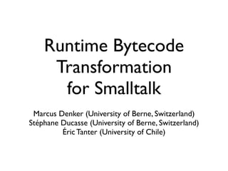 Runtime Bytecode
Transformation
for Smalltalk
Marcus Denker (University of Berne, Switzerland)
Stéphane Ducasse (University of Berne, Switzerland)
Éric Tanter (University of Chile)
 