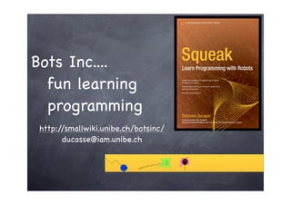 Bots Inc....
fun learning
programming
http://smallwiki.unibe.ch/botsinc/
ducasse@iam.unibe.ch
 