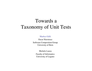Towards a
Taxonomy of Unit Tests
Markus Gälli
Oscar Nierstrasz
Software Composition Group
University of Bern
Michele Lanza
Faculty of Informatics
University of Lugano
 