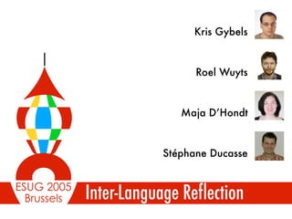 Brussels
ESUG 2005
Inter-Language Reflection
Stéphane Ducasse
Maja D’Hondt
Roel Wuyts
Kris Gybels
 