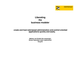 Liberating
the
business modeler
create and host web-based administration and control oriented
applications quickly and easily.
Mathieu van Echtelt (the messenger)
Wouter Gazendam (main implementer)
Esug’05
 