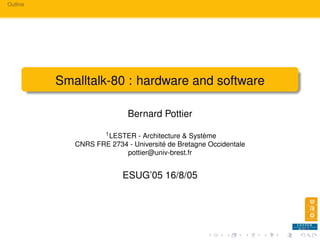 Outline
Smalltalk-80 : hardware and software
Bernard Pottier
1LESTER - Architecture & Système
CNRS FRE 2734 - Université de Bretagne Occidentale
pottier@univ-brest.fr
ESUG’05 16/8/05
 