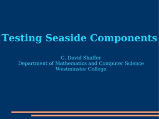 Testing Seaside Components
C. David Shaffer
Department of Mathematics and Computer Science
Westminster College
 