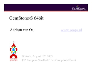 GemStone/S 64bit
Adriaan van Os www.soops.nl
Brussels, August 18th, 2005
13th European Smalltalk User Group Joint Event
 