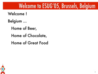 Welcome to ESUG’05, Brussels, Belgium
Welcome !
Belgium ...
Home of Beer,
Home of Chocolate,
Home of Great Food
1
 
