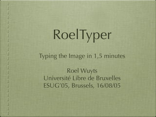 RoelTyper
Typing the Image in 1,5 minutes
Roel Wuyts
Université Libre de Bruxelles
ESUG’05, Brussels, 16/08/05
 