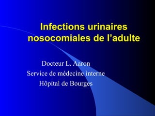 Infections urinaires
nosocomiales de l’adulte

     Docteur L. Aaron
Service de médecine interne
    Hôpital de Bourges
 