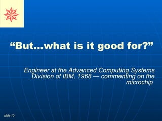 “ But…what is it good for?”   Engineer at the Advanced Computing Systems Division of IBM, 1968 — commenting on the microchip      