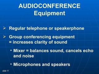 Regular telephone or speakerphone Group conferencing equipment  = increases clarity of sound Mixer = balances sound, cancels echo and noise  Microphones and speakers AUDIOCONFERENCE Equipment 