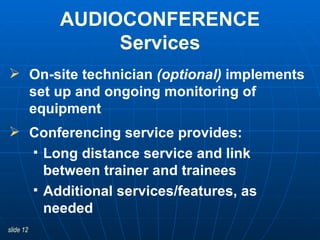 On-site technician  (optional)  implements set up and ongoing monitoring of equipment  Conferencing service provides:  Long distance service and link between trainer and trainees  Additional services/features, as needed AUDIOCONFERENCE Services 
