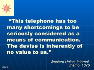 “ This telephone has too many shortcomings to be seriously considered as a means of communication. The devise is inherently of no value to us.”  Western Union, internal  memo, 1876    