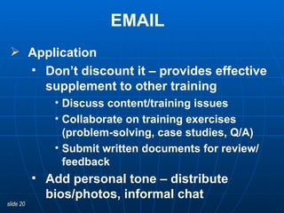 EMAIL   Application  Don’t discount it – provides effective supplement to other training Discuss content/training issues Collaborate on training exercises  (problem-solving, case studies, Q/A) Submit written documents for review/ feedback Add personal tone – distribute bios/photos, informal chat 