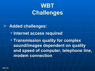WBT Challenges Added challenges: Internet access required Transmission quality for complex sound/images dependent on quality and speed of computer, telephone line, modem connection 