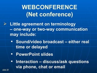 Little agreement on terminology  – one-way or two-way communication  may include: Sound/video broadcast –   either real time or delayed  PowerPoint slides Interaction – discuss/ask questions via phone, chat or email WEBCONFERENCE (Net conference) 