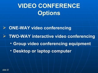 ONE-WAY video conferencing TWO-WAY interactive video conferencing  Group video conferencing equipment Desktop or laptop computer  VIDEO CONFERENCE Options 