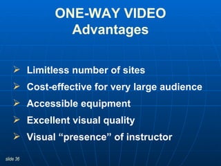 ONE-WAY VIDEO Advantages Limitless number of sites Cost-effective for very large audience Accessible equipment Excellent visual quality Visual “presence” of instructor  