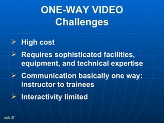 ONE-WAY VIDEO Challenges High cost Requires sophisticated facilities, equipment, and technical expertise   Communication basically one way: instructor to trainees Interactivity limited 