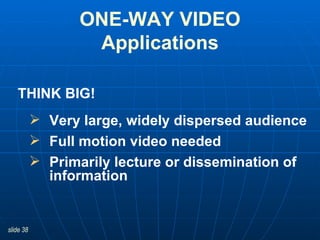 Very large, widely dispersed audience Full motion video needed Primarily lecture or dissemination of information ONE-WAY VIDEO Applications THINK BIG! 