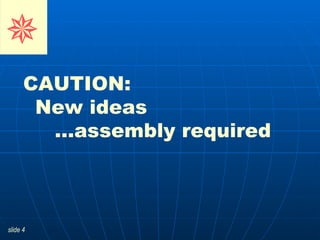 CAUTION:  New ideas   …assembly required      