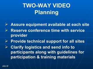 Assure equipment available at each site   Reserve conference time with service provider Provide technical support for all sites Clarify logistics and send info to participants along with guidelines for participation & training materials TWO-WAY VIDEO Planning 