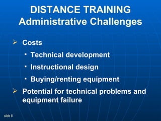 Costs  Technical development Instructional design Buying/renting equipment Potential for technical problems and equipment failure DISTANCE TRAINING Administrative Challenges 