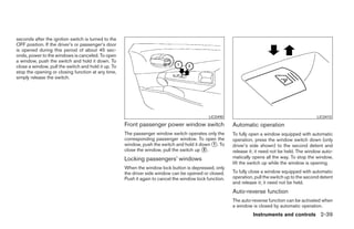 seconds after the ignition switch is turned to the
OFF position. If the driver’s or passenger’s door
is opened during this period of about 45 sec-
onds, power to the windows is canceled. To open
a window, push the switch and hold it down. To
close a window, pull the switch and hold it up. To
stop the opening or closing function at any time,
simply release the switch.




                                                                                              LIC0490                                              LIC0410
                                                     Front passenger power window switch                 Automatic operation
                                                     The passenger window switch operates only the       To fully open a window equipped with automatic
                                                     corresponding passenger window. To open the         operation, press the window switch down (only
                                                     window, push the switch and hold it down ᭺. To
                                                                                              1          driver’s side shown) to the second detent and
                                                     close the window, pull the switch up ᭺.
                                                                                           2
                                                                                                         release it; it need not be held. The window auto-
                                                     Locking passengers’ windows                         matically opens all the way. To stop the window,
                                                                                                         lift the switch up while the window is opening.
                                                     When the window lock button is depressed, only
                                                     the driver side window can be opened or closed.     To fully close a window equipped with automatic
                                                     Push it again to cancel the window lock function.   operation, pull the switch up to the second detent
                                                                                                         and release it; it need not be held.
                                                                                                         Auto-reverse function
                                                                                                         The auto-reverse function can be activated when
                                                                                                         a window is closed by automatic operation.
                                                                                                                   Instruments and controls 2-39




                                                                                  ੬ REVIEW COPY—2005 Quest (van)
                                                                                  Owners Manual—USA_English (nna)
                                                                                  07/21/04—debbie ੭
 