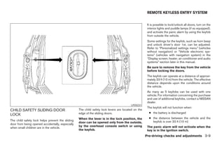 REMOTE KEYLESS ENTRY SYSTEM


                                                                                                     It is possible to lock/unlock all doors, turn on the
                                                                                                     interior lights and puddle lamps (if so equipped),
                                                                                                     and activate the panic alarm by using the keyfob
                                                                                                     from outside the vehicle.
                                                                                                     Some settings for the keyfob, such as horn beep
                                                                                                     and unlock driver’s door 1st, can be adjusted.
                                                                                                     Refer to “Personalized settings menu” (vehicles
                                                                                                     without navigation) or “Vehicle electronic sys-
                                                                                                     tems” (vehicles with navigation system) in the
                                                                                                     “Display screen, heater, air conditioner and audio
                                                                                                     systems” section later in this manual.
                                                                                                     Be sure to remove the key from the vehicle
                                                                                                     before locking the doors.
                                                                                                     The keyfob can operate at a distance of approxi-
                                                                                                     mately 33 ft (10 m) from the vehicle. The effective
                                                                                                     distance depends upon the conditions around
                                                                                                     the vehicle.
                                                                                                     As many as 5 keyfobs can be used with one
                                                                                                     vehicle. For information concerning the purchase
                                                                                                     and use of additional keyfobs, contact a NISSAN
                                                                                                     dealer.
                                                                                        LPD0231
                                                                                                     The keyfob will not function when:
CHILD SAFETY SLIDING DOOR                         The child safety lock levers are located on the
                                                  edge of the sliding doors.                          ● the battery is discharged
LOCK
                                                  When the lever is in the lock position, the         ● the distance between the vehicle and the
The child safety lock helps prevent the sliding                                                         keyfob is over 33 ft (10 m)
                                                  door can be opened only from the outside,
door from being opened accidentally, especially
                                                  by the overhead console switch or using            The panic alarm will not activate when the
when small children are in the vehicle.
                                                  the keyfob.                                        key is in the ignition switch.
                                                                                                    Pre-driving checks and adjustments 3-9




                                                                              ੬ REVIEW COPY—2005 Quest (van)
                                                                              Owners Manual—USA_English (nna)
                                                                              07/21/04—debbie ੭
 