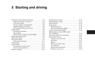 5 Starting and driving


Precautions when starting and driving. . . . . . . . . . . . . . . . 5-2                       Increasing fuel economy. . . . . . . . . . . . . . . . . . . . . . . . . . . 5-14
   Exhaust gas (carbon monoxide) . . . . . . . . . . . . . . . . . . 5-2                       Parking/parking on hills. . . . . . . . . . . . . . . . . . . . . . . . . . . . 5-15
   Three-way catalyst. . . . . . . . . . . . . . . . . . . . . . . . . . . . . . 5-2           Power steering . . . . . . . . . . . . . . . . . . . . . . . . . . . . . . . . . . . 5-15
   Low tire pressure warning system . . . . . . . . . . . . . . . . 5-3                        Brake system . . . . . . . . . . . . . . . . . . . . . . . . . . . . . . . . . . . . 5-16
   Avoiding collision and rollover . . . . . . . . . . . . . . . . . . . . 5-4                      Brake precautions . . . . . . . . . . . . . . . . . . . . . . . . . . . . . 5-16
   Drinking alcohol/drugs and driving. . . . . . . . . . . . . . . . 5-5                            Anti-lock brake system (ABS) . . . . . . . . . . . . . . . . . . . 5-16
Ignition switch. . . . . . . . . . . . . . . . . . . . . . . . . . . . . . . . . . . . . 5-5   Traction control system (TCS). . . . . . . . . . . . . . . . . . . . . . 5-18
   Automatic transmission. . . . . . . . . . . . . . . . . . . . . . . . . . 5-5               Vehicle dynamic control (VDC) system
   Key positions . . . . . . . . . . . . . . . . . . . . . . . . . . . . . . . . . . 5-6       (if so equipped) . . . . . . . . . . . . . . . . . . . . . . . . . . . . . . . . . . 5-19
   Nissan vehicle immobilizer system (NVIS) . . . . . . . . . 5-6                              Rear sonar system (if so equipped) . . . . . . . . . . . . . . . . . 5-20
Before starting the engine . . . . . . . . . . . . . . . . . . . . . . . . . . 5-6             Cold weather driving . . . . . . . . . . . . . . . . . . . . . . . . . . . . . . 5-21
Starting the engine . . . . . . . . . . . . . . . . . . . . . . . . . . . . . . . . 5-7
                                                                                                    Freeing a frozen door lock . . . . . . . . . . . . . . . . . . . . . . 5-21
Driving the vehicle . . . . . . . . . . . . . . . . . . . . . . . . . . . . . . . . . 5-7
                                                                                                    Anti-freeze . . . . . . . . . . . . . . . . . . . . . . . . . . . . . . . . . . . . 5-21
   Automatic transmission. . . . . . . . . . . . . . . . . . . . . . . . . . 5-7
                                                                                                    Battery . . . . . . . . . . . . . . . . . . . . . . . . . . . . . . . . . . . . . . . 5-21
Parking brake . . . . . . . . . . . . . . . . . . . . . . . . . . . . . . . . . . . . 5-11
                                                                                                    Draining of coolant water . . . . . . . . . . . . . . . . . . . . . . . 5-21
Cruise control . . . . . . . . . . . . . . . . . . . . . . . . . . . . . . . . . . . . 5-12
   Precautions on cruise control . . . . . . . . . . . . . . . . . . . 5-12                         Tire equipment . . . . . . . . . . . . . . . . . . . . . . . . . . . . . . . . 5-21
   Cruise control operations. . . . . . . . . . . . . . . . . . . . . . . 5-12                      Special winter equipment. . . . . . . . . . . . . . . . . . . . . . . 5-22
Break-in schedule . . . . . . . . . . . . . . . . . . . . . . . . . . . . . . . . 5-13              Driving on snow or ice . . . . . . . . . . . . . . . . . . . . . . . . . 5-22




                                                                                                ੬ REVIEW COPY—2005 Quest (van)
                                                                                                Owners Manual—USA_English (nna)
                                                                                                07/21/04—debbie ੭
 