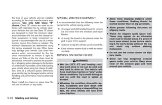 the tires on your vehicle and are installed      SPECIAL WINTER EQUIPMENT                            ● Allow more stopping distance under
   according to the chain manufacturer’s sug-                                                             these conditions. Braking should be
   gestions. Use only SAE Class “S”                 It is recommended that the following items be
                                                                                                          started sooner than on dry pavement.
   chains. Class “S” chains are used on ve-         carried in the vehicle during winter:
   hicles with restricted tire to vehicle clear-                                                        ● Allow greater following distances on
                                                     ● A scraper and stiff-bristled brush to remove       slippery roads.
   ance. Vehicles that can use Class “S” chains
                                                       ice and snow from the windows and wiper
   are designed to meet the minimum clear-                                                              ● Watch for slippery spots (glare ice).
                                                       blades.
   ances between the tire and the closest ve-                                                             These may appear on an otherwise
   hicle suspension or body component re-            ● A sturdy, flat board to be placed under the        clear road in shaded areas. If a patch of
   quired to accommodate the use of a winter           jack to give it firm support.                      ice is seen ahead, brake before reach-
   traction device (tire chains or cables). The                                                           ing it. Try not to brake while on the ice,
   minimum clearances are determined using           ● A shovel to dig the vehicle out of snowdrifts.
                                                                                                          and avoid any sudden steering
   the factory equipped tire size. Other types       ● Extra window washer fluid to refill the reser-     maneuvers.
   may damage your vehicle. Use chain ten-             voir tank.
   sioners when recommended by the tire                                                                 ● Do not use the cruise control on slip-
   chain manufacturer to ensure a tight fit.        DRIVING ON SNOW OR ICE                                pery roads.
   Loose end links of the tire chain must be                                                            ● Snow can trap dangerous exhaust
   secured or removed to prevent the possibil-                          WARNING                           gases under your vehicle. Keep snow
   ity of whipping action damage to the fenders                                                           clear of the exhaust pipe and from
                                                    ● Wet ice (32°F, 0°C and freezing rain),
   or underbody. If possible, avoid fully loading                                                         around your vehicle.
                                                      very cold snow or ice can be slick and
   your vehicle when using tire chains. In addi-
                                                      very hard to drive on. The vehicle will
   tion, drive at a reduced speed. Otherwise,
                                                      have much less traction or “grip” under
   your vehicle may be damaged and/or vehicle
                                                      these conditions. Try to avoid driving on
   handling and performance may be adversely
                                                      wet ice until the road is salted or
   affected.
                                                      sanded.
   Never install tire chains on spare tires. Do
                                                    ● Whatever the condition, drive with cau-
   not use tire chains on dry roads.
                                                      tion. Accelerate and slow down with
                                                      care. If accelerating or downshifting too
                                                      fast, the drive wheels will lose even
                                                      more traction.

5-22 Starting and driving




                                                                                 ੬ REVIEW COPY—2005 Quest (van)
                                                                                 Owners Manual—USA_English (nna)
                                                                                 07/21/04—debbie ੭
 