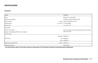 SPECIFICATIONS


ENGINE

Model                                                                                                     VQ35DE

Type                                                                                                      Gasoline, 4-cycle, DOHC
Cylinder arrangement                                                                                      6-cylinder, V-block, Slanted at 60°
Bore x Stroke                                                                                    in (mm) 3.760 x 3.205 (95.5 x 81.4)
Displacement                                                                                  cu in (cm3) 213.45 (3,498)
Firing order                                                                                              1–2–3–4–5–6

Idle speed

A/T (in “N” position)                                                                                     See the “Emission Control Information label” on the under-
Ignition timing (degree B.T.D.C. at idle speed)                                                           side of the hood.

CO % at idle

                                                                                                Standard PLFR5A-11
Spark plug                                                                                           Hot PLFR4A-11
                                                                                                    Cold PLFR6A-11

Spark plug gap (Nominal)                                                                         in (mm) 0.043 (1.1)

Camshaft operation                                                                                        Timing chain
The spark ignition system of this vehicle meets all requirements of the Canadian Interference-Causing Equipment Regulations.




                                                                                                         Technical and consumer information 9-7




                                                                                   ੬ REVIEW COPY—2005 Quest (van)
                                                                                   Owners Manual—USA_English (nna)
                                                                                   07/21/04—debbie ੭
 