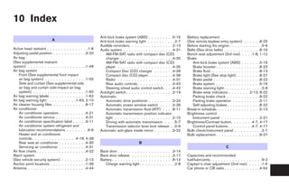 10 Index
                                                          Anti-lock brake system (ABS) . . . . . . . . .5-16                                         Battery replacement
                          A                               Anti-lock brake warning light . . . . . . . . . .2-7                                       (See remote keyless entry system) . . . . . .8-25
                                                          Audible reminders. . . . . . . . . . . . . . . .2-13                                       Before starting the engine . . . . . . . . . . . .5-6
Active head restraint . . . . . . . . . . . . . . .1-8    Audio system . . . . . . . . . . . . . . . . . .4-31                                       Belts (See drive belts) . . . . . . . . . . . . .8-16
Adjusting pedal position . . . . . . . . . . . .3-20         AM-FM-SAT radio with compact disc (CD)                                                  Bench seat adjustment (3rd row) . . . .1-8, 1-12
Air bag                                                      changer . . . . . . . . . . . . . . . . . . .4-35                                       Brake
(See supplemental restraint                                  AM-FM-SAT radio with compact disc (CD)                                                      Anti-lock brake system (ABS) . . . . . . .5-16
system) . . . . . . . . . . . . . . . . . . . . .1-48        player . . . . . . . . . . . . . . . . . . . .4-35                                          Brake booster . . . . . . . . . . . . . . . .8-23
Air bag system                                               Compact Disc (CD) changer . . . . . . .4-39                                                 Brake fluid . . . . . . . . . . . . . . . . . .8-13
    Front (See supplemental front impact                     Compact disc (CD) player . . . . . . . . .4-38                                              Brake light (See stop light). . . . . . . . .8-27
    air bag system) . . . . . . . . . . . . . . .1-55        Radio . . . . . . . . . . . . . . . . . . . .4-31                                           Brake pedal . . . . . . . . . . . . . . . . .8-22
    Side and curtain (See supplemental side                  Rear audio controls . . . . . . . . . . . . .4-43                                           Brake system . . . . . . . . . . . . . . . .5-16
    air bag and curtain side-impact air bag                  Steering wheel audio control switch. . . .4-42                                              Brake warning light . . . . . . . . . . . . . .2-8
    system) . . . . . . . . . . . . . . . . . . .1-60     Autolight switch . . . . . . . . . . . . . . . . .2-19                                         Brake wear indicators . . . . . . . .2-13, 8-22
Air bag warning labels . . . . . . . . . . . . .1-62      Automatic                                                                                      Parking brake check . . . . . . . . . . . .8-22
Air bag warning light. . . . . . . . . . .1-63, 2-10         Automatic drive positioner . . . . . . . . .3-24                                            Parking brake operation . . . . . . . . . .5-11
Air cleaner housing filter . . . . . . . . . . . .8-17       Automatic power window switch . . . . .2-39                                                 Self-adjusting brakes . . . . . . . . . . . .8-22
Air conditioner                                              Automatic transmission fluid (ATF) . . . .8-11                                          Break-in schedule. . . . . . . . . . . . . . . .5-13
    Air conditioner operation . . . . . . . . . .4-21        Automatic transmission position indicator                                               Brightness control
    Air conditioner service . . . . . . . . . . .4-31        light . . . . . . . . . . . . . . . . . . . . .2-10                                         Instrument panel . . . . . . . . . . . . . .2-21
    Air conditioner specification label . . . . .9-11        Driving with automatic transmission. . . . .5-7                                         Brightness/Contrast button. . . . . . . .4-7, 4-17
    Air conditioner system refrigerant and                   Transmission selector lever lock release . .5-9                                             Control panel buttons . . . . . . . . .4-7, 4-17
    lubrication recommendations . . . . . . . .9-6        Automatic anti-glare inside mirror . . . . . . .3-22                                       Bulb check/instrument panel . . . . . . . . . .2-7
    Heater and air conditioner                                                                                                                       Bulb replacement . . . . . . . . . . . . . . . .8-27
    controls . . . . . . . . . . . . . . . .4-18, 4-28
    Rear seat air conditioner . . . . . . . . . .4-30                                B
    Servicing air conditioner . . . . . . . . . .4-31                                                                                                                          C
Air flow charts . . . . . . . . . . . . . . . . . .4-22   Back door . . . . . . . . .      .    .    .    .    .    .    .    .    .    .    .3-14
Alarm system   